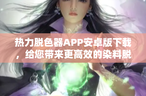 熱力脫色器APP安卓版下載，給您帶來(lái)更高效的染料脫色體驗(yàn)