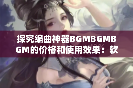 探究編曲神器BGMBGMBGM的價(jià)格和使用效果：軟件音樂(lè)編排新選擇