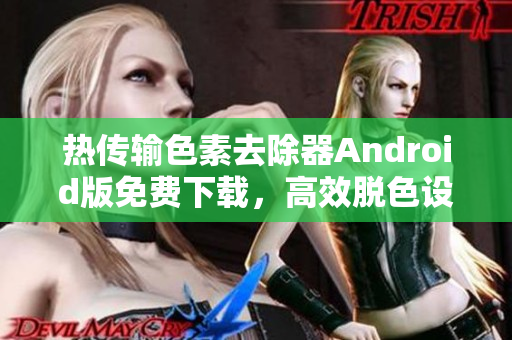 熱傳輸色素去除器Android版免費(fèi)下載，高效脫色設(shè)備軟件，歡迎安裝使用