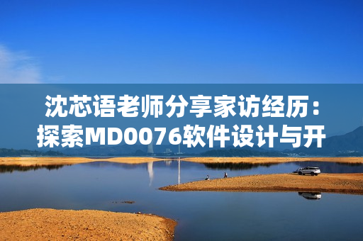 沈芯語老師分享家訪經歷：探索MD0076軟件設計與開發(fā)故事