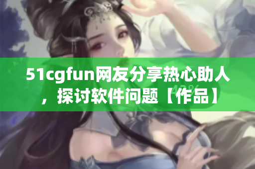 51cgfun網(wǎng)友分享熱心助人，探討軟件問題【作品】