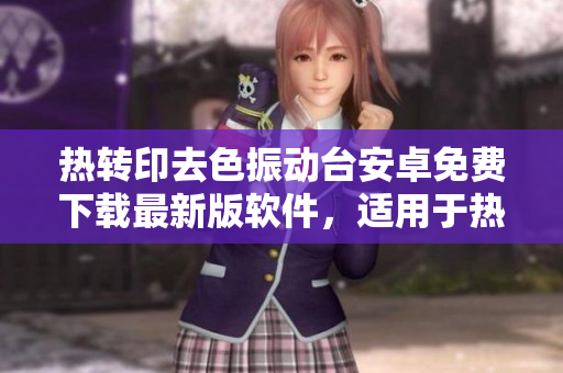 熱轉(zhuǎn)印去色振動(dòng)臺(tái)安卓免費(fèi)下載最新版軟件，適用于熱轉(zhuǎn)印行業(yè)，方便操作