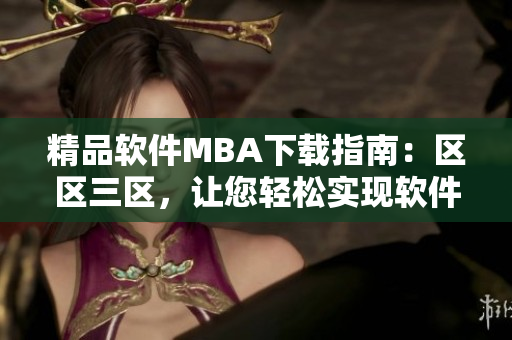 精品軟件MBA下載指南：區(qū)區(qū)三區(qū)，讓您輕松實現(xiàn)軟件管理精髓