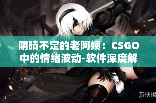 陰晴不定的老阿姨：CSGO中的情緒波動(dòng)-軟件深度解析
