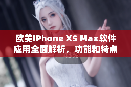 歐美IPhone XS Max軟件應(yīng)用全面解析，功能和特點(diǎn)詳細(xì)介紹