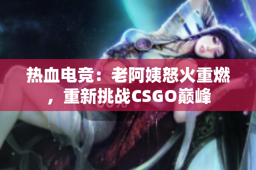 熱血電競：老阿姨怒火重燃，重新挑戰(zhàn)CSGO巔峰