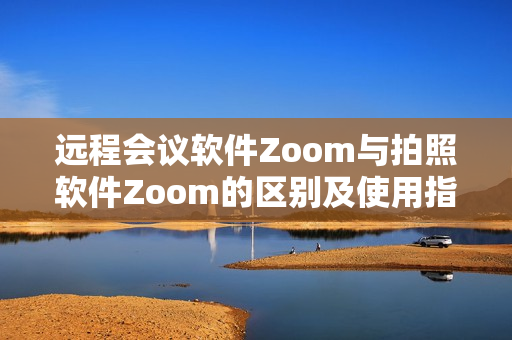 遠(yuǎn)程會(huì)議軟件Zoom與拍照軟件Zoom的區(qū)別及使用指南