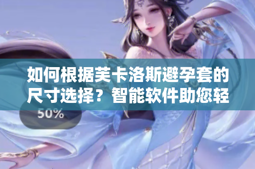 如何根據(jù)芙卡洛斯避孕套的尺寸選擇？智能軟件助您輕松選購！