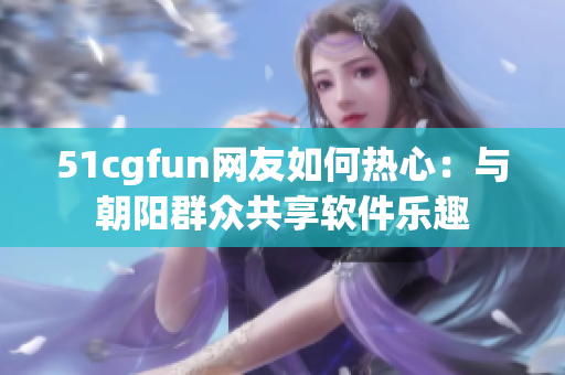 51cgfun網(wǎng)友如何熱心：與朝陽群眾共享軟件樂趣