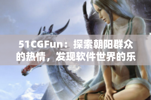 51CGFun：探索朝陽群眾的熱情，發(fā)現(xiàn)軟件世界的樂趣