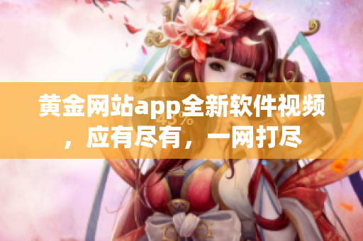 黃金網(wǎng)站app全新軟件視頻，應有盡有，一網(wǎng)打盡