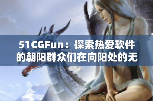 51CGFun：探索熱愛軟件的朝陽群眾們?cè)谙蜿柼幍臒o限可能