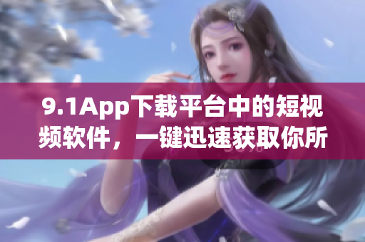 9.1App下載平臺(tái)中的短視頻軟件，一鍵迅速獲取你所需。