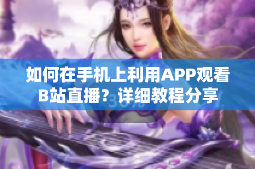 如何在手機上利用APP觀看B站直播？詳細教程分享