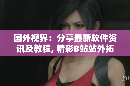 國(guó)外視界：分享最新軟件資訊及教程, 精彩B站站外拓展
