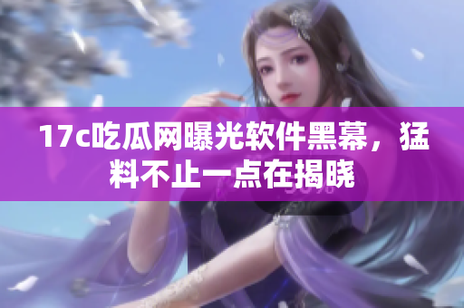 17c吃瓜網(wǎng)曝光軟件黑幕，猛料不止一點(diǎn)在揭曉