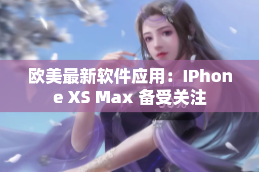 歐美最新軟件應(yīng)用：IPhone XS Max 備受關(guān)注