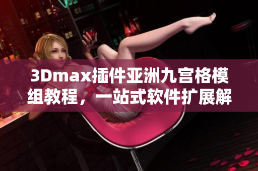 3Dmax插件亞洲九宮格模組教程，一站式軟件擴展解決方案