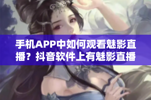 手機APP中如何觀看魅影直播？抖音軟件上有魅影直播嗎？