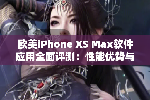 歐美iPhone XS Max軟件應用全面評測：性能優(yōu)勢與實用功能詳解