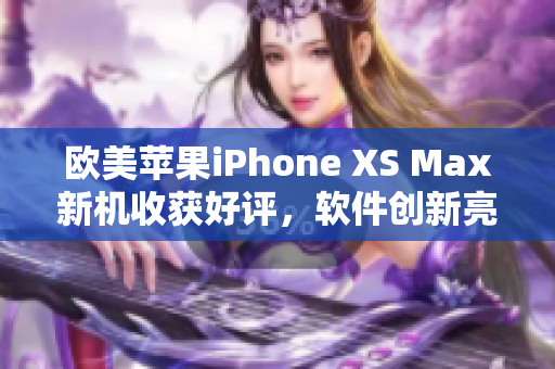 歐美蘋果iPhone XS Max新機收獲好評，軟件創(chuàng)新亮點引人矚目