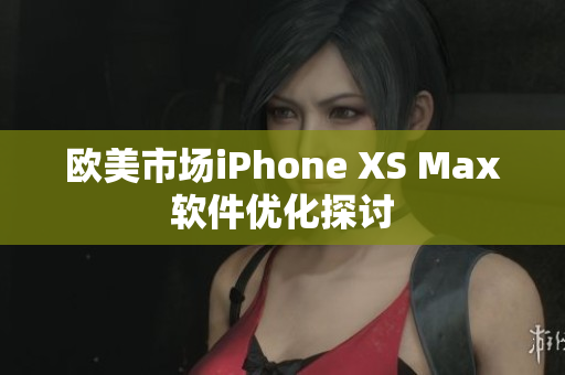 歐美市場iPhone XS Max軟件優(yōu)化探討