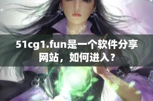 51cg1.fun是一個軟件分享網(wǎng)站，如何進入？