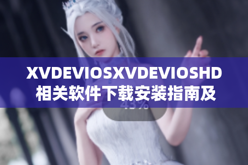 XVDEVIOSXVDEVIOSHD 相關軟件下載安裝指南及使用技巧分享