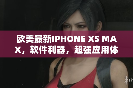 歐美最新IPHONE XS MAX，軟件利器，超強應用體驗