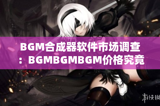 BGM合成器軟件市場(chǎng)調(diào)查：BGMBGMBGM價(jià)格究竟多少？