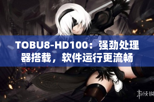 TOBU8-HD100：強勁處理器搭載，軟件運行更流暢