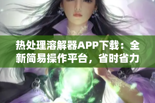 熱處理溶解器APP下載：全新簡易操作平臺，省時省力，快速脫色，支持安卓系統(tǒng)