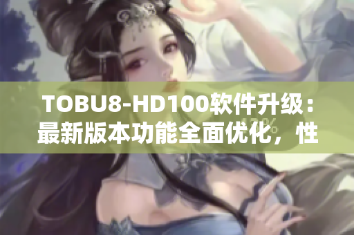 TOBU8-HD100軟件升級：最新版本功能全面優(yōu)化，性能提升顯著