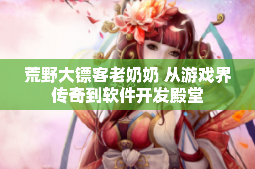 荒野大鏢客老奶奶 從游戲界傳奇到軟件開(kāi)發(fā)殿堂