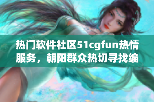 熱門軟件社區(qū)51cgfun熱情服務(wù)，朝陽群眾熱切尋找編程技術(shù)共享