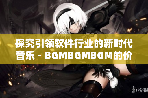 探究引領軟件行業(yè)的新時代音樂 - BGMBGMBGM的價值分析