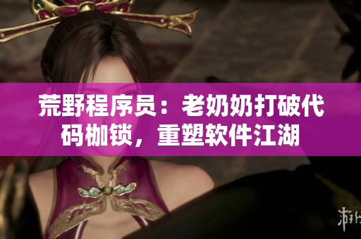 荒野程序員：老奶奶打破代碼枷鎖，重塑軟件江湖