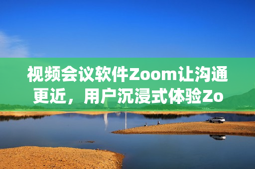 視頻會(huì)議軟件Zoom讓溝通更近，用戶沉浸式體驗(yàn)Zooming函數(shù)