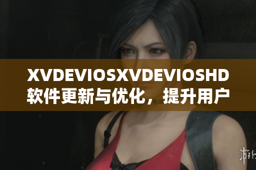 XVDEVIOSXVDEVIOSHD軟件更新與優(yōu)化，提升用戶體驗