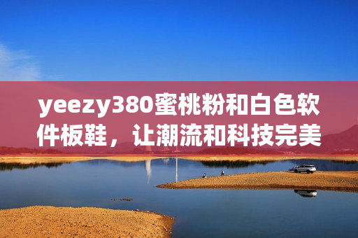 yeezy380蜜桃粉和白色軟件板鞋，讓潮流和科技完美結(jié)合