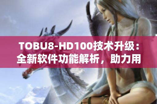 TOBU8-HD100技術(shù)升級：全新軟件功能解析，助力用戶體驗(yàn)提升