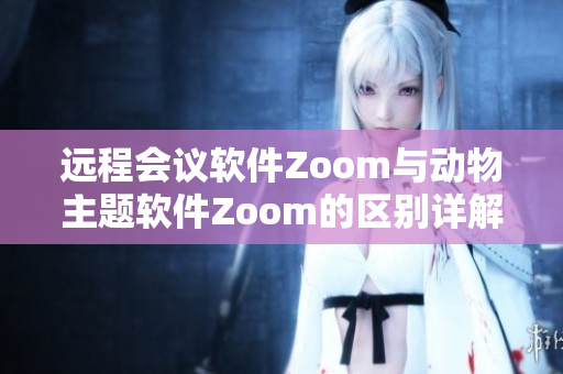 遠(yuǎn)程會議軟件Zoom與動物主題軟件Zoom的區(qū)別詳解