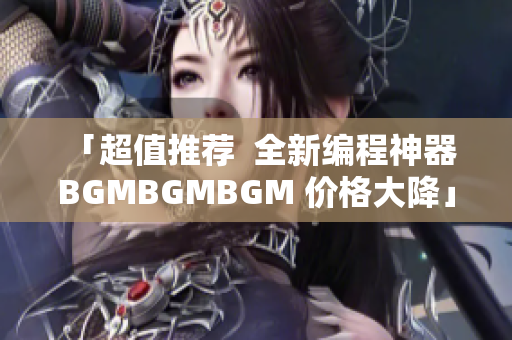 「超值推薦  全新編程神器 BGMBGMBGM 價格大降」