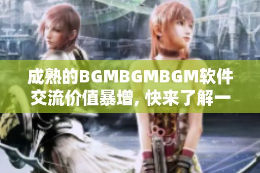 成熟的BGMBGMBGM軟件交流價(jià)值暴增, 快來(lái)了解一下！