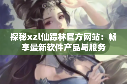 探秘xzl仙蹤林官方網(wǎng)站：暢享最新軟件產(chǎn)品與服務(wù)