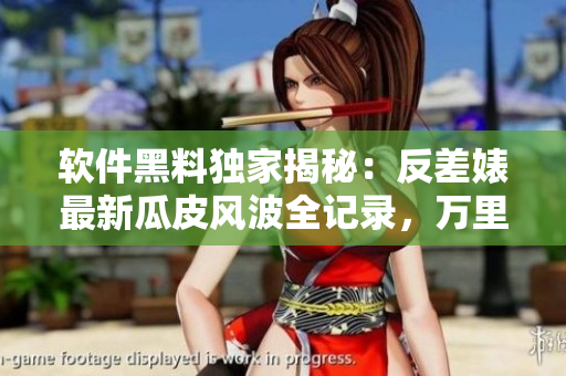 軟件黑料獨(dú)家揭秘：反差婊最新瓜皮風(fēng)波全記錄，萬(wàn)里長(zhǎng)征揭秘全過(guò)程