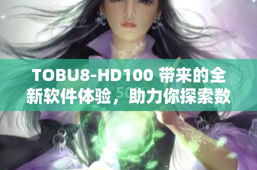 TOBU8-HD100 帶來的全新軟件體驗，助力你探索數(shù)碼世界