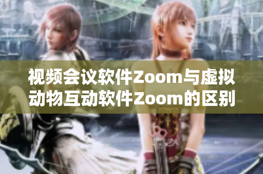 視頻會議軟件Zoom與虛擬動物互動軟件Zoom的區(qū)別對比