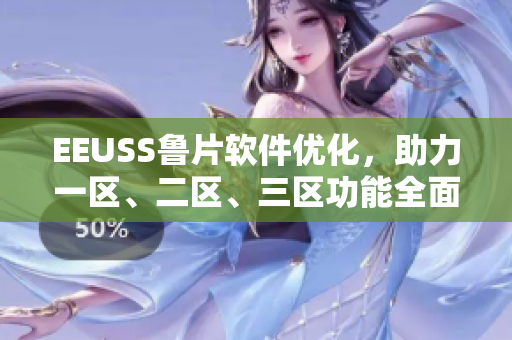 EEUSS魯片軟件優(yōu)化，助力一區(qū)、二區(qū)、三區(qū)功能全面升級