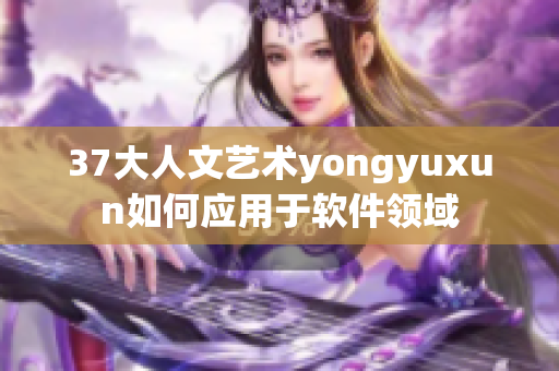 37大人文藝術(shù)yongyuxun如何應(yīng)用于軟件領(lǐng)域